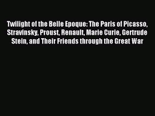 Read Twilight of the Belle Epoque: The Paris of Picasso Stravinsky Proust Renault Marie Curie