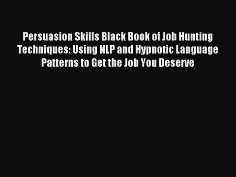 Download Persuasion Skills Black Book of Job Hunting Techniques: Using NLP and Hypnotic Language