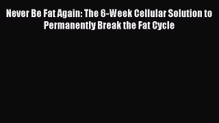 [Read book] Never Be Fat Again: The 6-Week Cellular Solution to Permanently Break the Fat Cycle