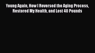 [Read book] Young Again How I Reversed the Aging Process Restored My Health and Lost 40 Pounds