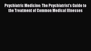 Read Psychiatric Medicine: The Psychiatrist's Guide to the Treatment of Common Medical Illnesses