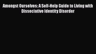 [Read book] Amongst Ourselves: A Self-Help Guide to Living with Dissociative Identity Disorder