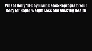 [Read book] Wheat Belly 10-Day Grain Detox: Reprogram Your Body for Rapid Weight Loss and Amazing