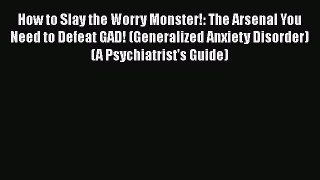 [Read book] How to Slay the Worry Monster!: The Arsenal You Need to Defeat GAD! (Generalized