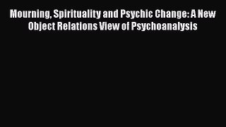 [Read book] Mourning Spirituality and Psychic Change: A New Object Relations View of Psychoanalysis