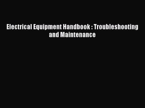 PDF Electrical Equipment Handbook : Troubleshooting and Maintenance Read Online