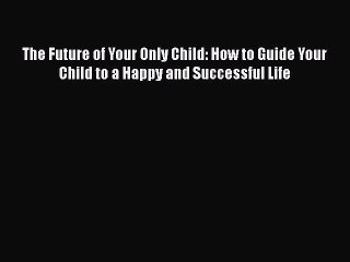 Read The Future of Your Only Child: How to Guide Your Child to a Happy and Successful Life