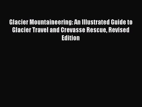 Read Glacier Mountaineering: An Illustrated Guide to Glacier Travel and Crevasse Rescue Revised