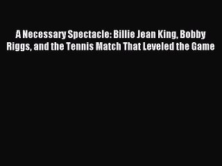 Read A Necessary Spectacle: Billie Jean King Bobby Riggs and the Tennis Match That Leveled