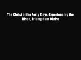Book The Christ of the Forty Days: Experiencing the Risen Triumphant Christ Read Full Ebook