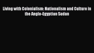Read Living with Colonialism: Nationalism and Culture in the Anglo-Egyptian Sudan PDF Free