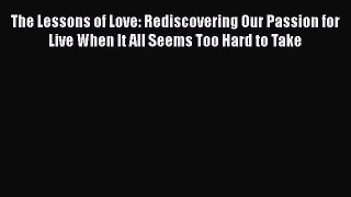 [Read book] The Lessons of Love: Rediscovering Our Passion for Live When It All Seems Too Hard