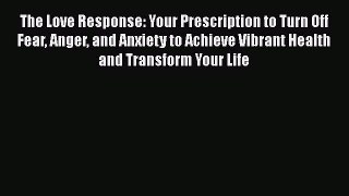 [Read book] The Love Response: Your Prescription to Turn Off Fear Anger and Anxiety to Achieve