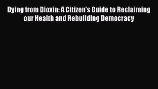 [Read Book] Dying from Dioxin: A Citizen's Guide to Reclaiming our Health and Rebuilding Democracy