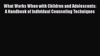 Read What Works When with Children and Adolescents: A Handbook of Individual Counseling Techniques