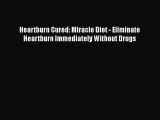 [Read Book] Heartburn Cured: Miracle Diet - Eliminate Heartburn Immediately Without Drugs Free