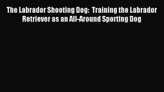 Read The Labrador Shooting Dog:  Training the Labrador Retriever as an All-Around Sporting