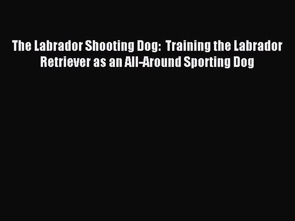 Read The Labrador Shooting Dog:  Training the Labrador Retriever as an All-Around Sporting