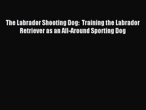 Read The Labrador Shooting Dog: Training the Labrador Retriever as an All-Around Sporting