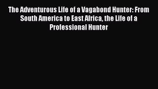 Read The Adventurous Life of a Vagabond Hunter: From South America to East Africa the Life