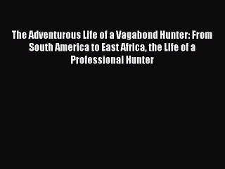 Read The Adventurous Life of a Vagabond Hunter: From South America to East Africa the Life