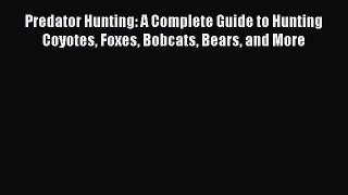 Read Predator Hunting: A Complete Guide to Hunting Coyotes Foxes Bobcats Bears and More Ebook
