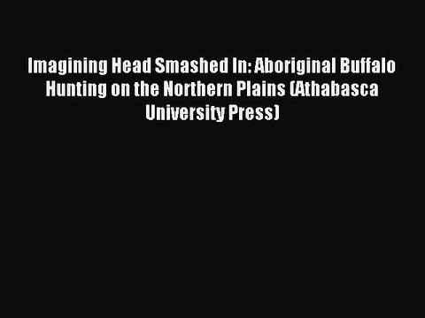 Read Imagining Head Smashed In: Aboriginal Buffalo Hunting on the Northern Plains (Athabasca