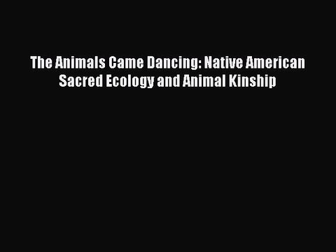 Read The Animals Came Dancing: Native American Sacred Ecology and Animal Kinship Ebook Free