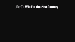 [Read Book] Eat To Win For the 21st Century  Read Online