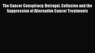 [Read Book] The Cancer Conspiracy: Betrayal Collusion and the Suppression of Alternative Cancer