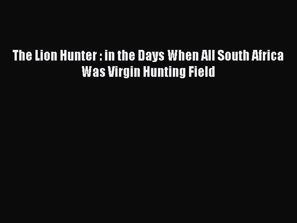 Read The Lion Hunter : in the Days When All South Africa Was Virgin Hunting Field PDF Free