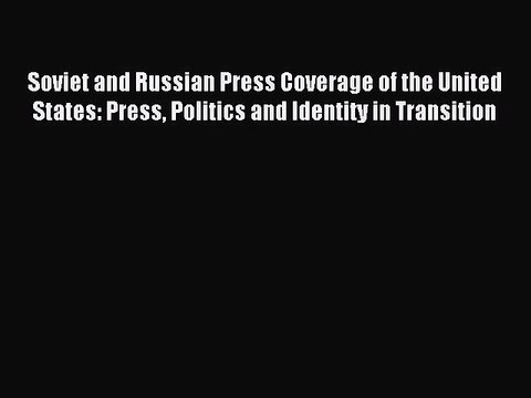 Read Soviet and Russian Press Coverage of the United States: Press Politics and Identity in
