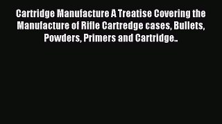 Read Cartridge Manufacture A Treatise Covering the Manufacture of Rifle Cartredge cases Bullets