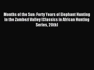 Read Months of the Sun: Forty Years of Elephant Hunting in the Zambezi Valley (Classics in