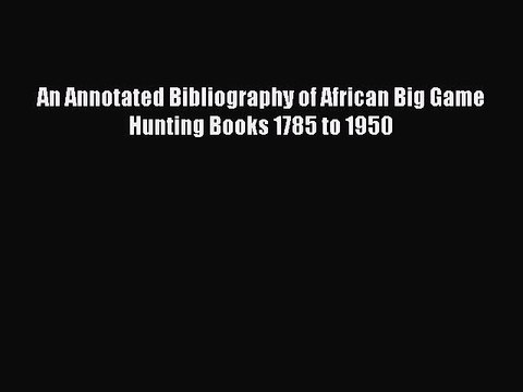 Read An Annotated Bibliography of African Big Game Hunting Books 1785 to 1950 PDF Online