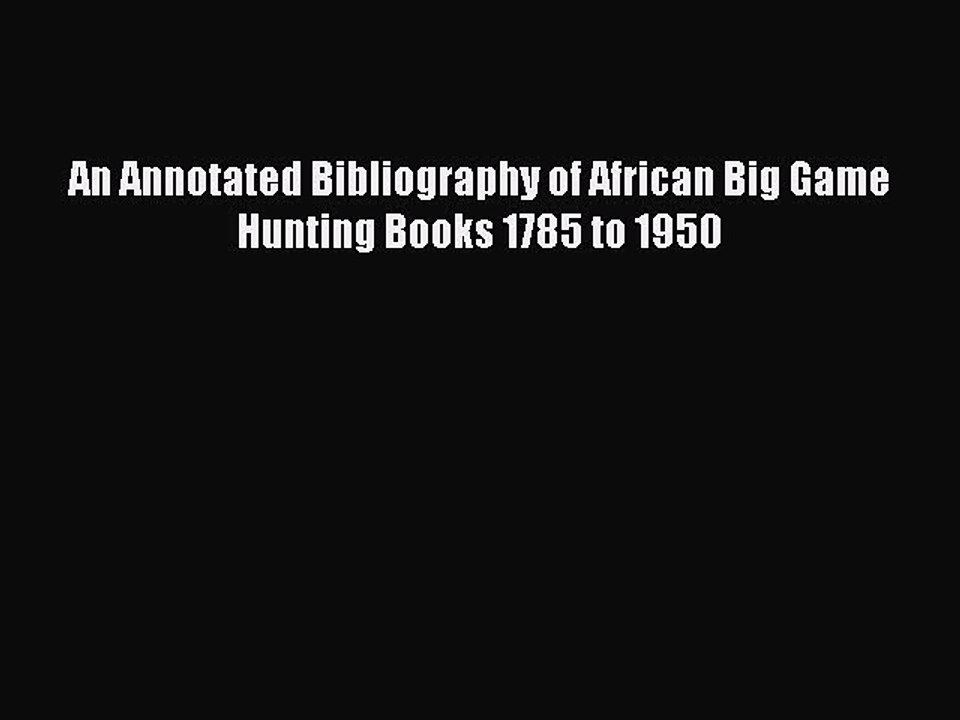 Read An Annotated Bibliography of African Big Game Hunting Books 1785 to 1950 PDF Online