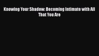 [Read Book] Knowing Your Shadow: Becoming Intimate with All That You Are  Read Online