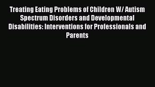 [Read Book] Treating Eating Problems of Children W/ Autism Spectrum Disorders and Developmental