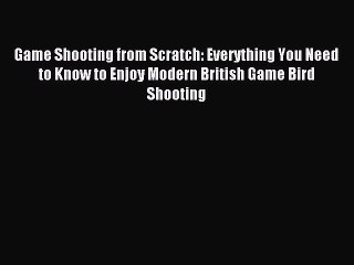 Read Game Shooting from Scratch: Everything You Need to Know to Enjoy Modern British Game Bird