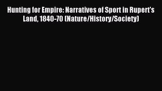 Read Hunting for Empire: Narratives of Sport in Rupert's Land 1840-70 (Nature/History/Society)