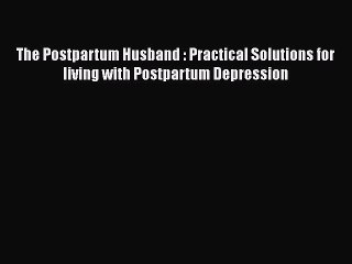 [Read Book] The Postpartum Husband : Practical Solutions for living with Postpartum Depression