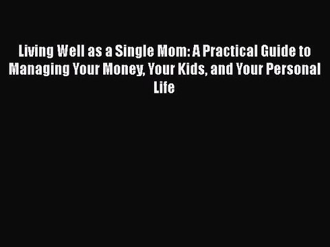 PDF Living Well as a Single Mom: A Practical Guide to Managing Your Money Your Kids and Your
