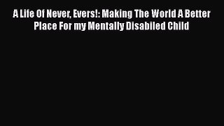 PDF A Life Of Never Evers!: Making The World A Better Place For my Mentally Disabiled Child