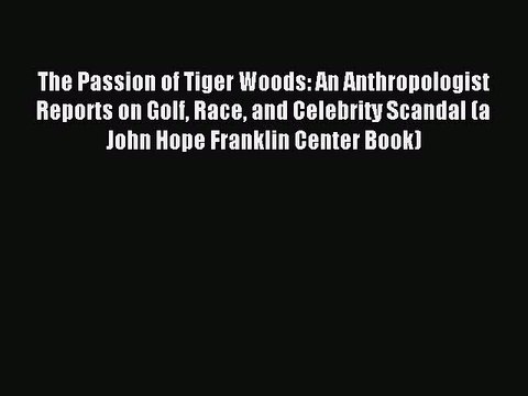 Read The Passion of Tiger Woods: An Anthropologist Reports on Golf Race and Celebrity Scandal
