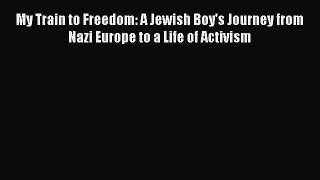 Read My Train to Freedom: A Jewish Boy's Journey from Nazi Europe to a Life of Activism Ebook