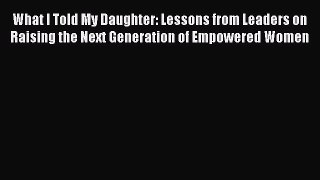 Read What I Told My Daughter: Lessons from Leaders on Raising the Next Generation of Empowered
