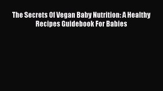 Download The Secrets Of Vegan Baby Nutrition: A Healthy Recipes Guidebook For Babies Free Books