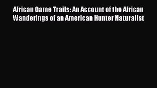 Read African Game Trails: An Account of the African Wanderings of an American Hunter Naturalist