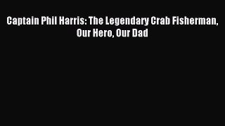 Read Captain Phil Harris: The Legendary Crab Fisherman Our Hero Our Dad Ebook Free