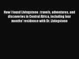 Read How I Found Livingstone. Travels Adventures and Discoveries in Central Africa Including